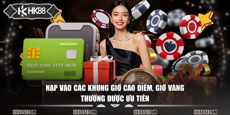 Nạp vào các khung giờ cao điểm, giờ vàng thường được ưu tiên