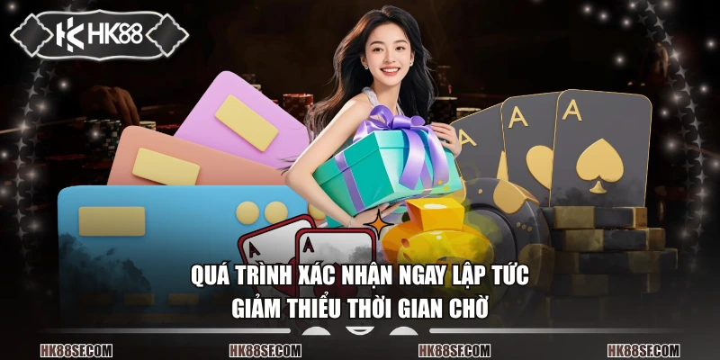 Quá trình xác nhận ngay lập tức, giảm thiểu thời gian chờ