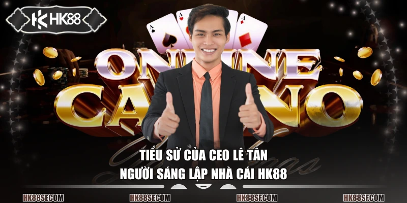 Tiểu sử của CEO Lê Tân - người sáng lập nhà cái HK88